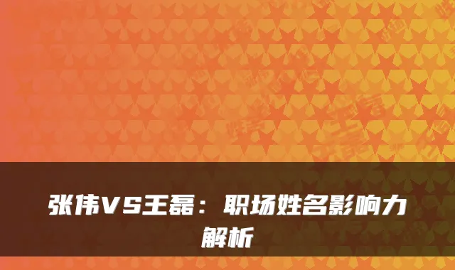 张伟VS王磊：职场姓名影响力解析