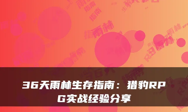 36天雨林生存指南：猎豹RPG实战经验分享