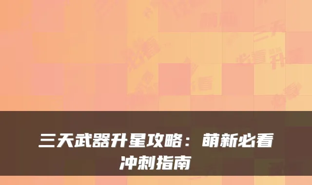 三天武器升星攻略：萌新必看冲刺指南