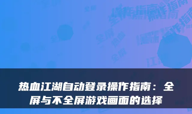热血江湖自动登录操作指南：全屏与不全屏游戏画面的选择