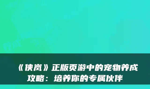 《侠岚》正版页游中的宠物养成攻略：培养你的专属伙伴