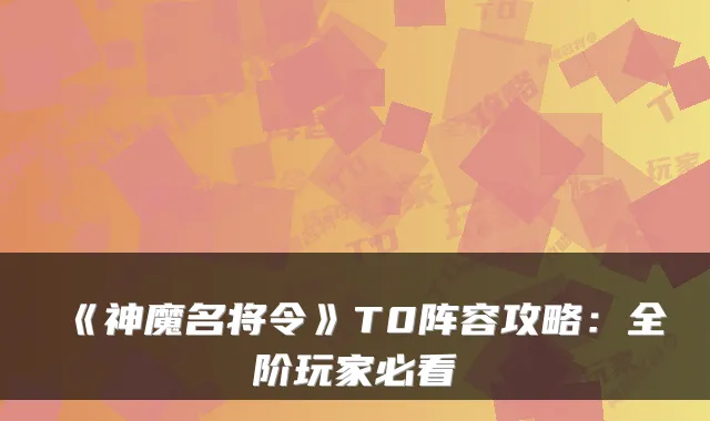 《神魔名将令》T0阵容攻略：全阶玩家必看