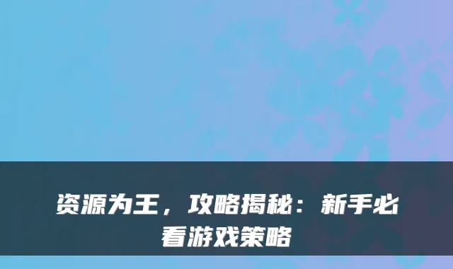 资源为王,攻略揭秘:新手必看游戏策略