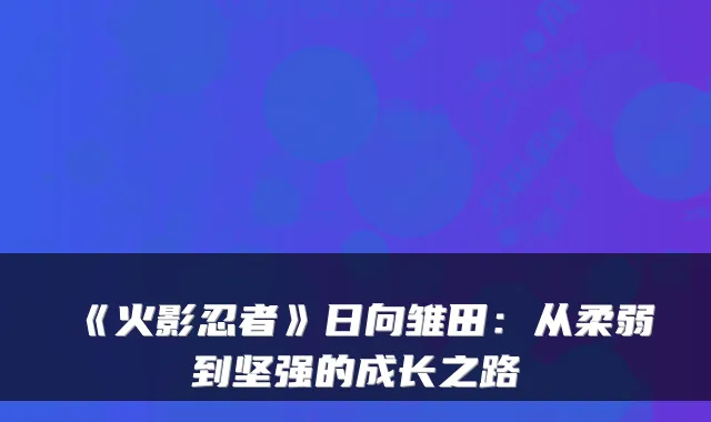 《火影忍者》日向雏田:从柔弱到坚强的成长之路