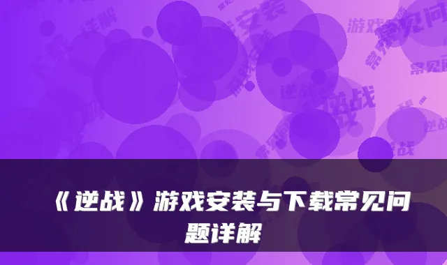 《逆战》游戏安装与下载常见问题详解