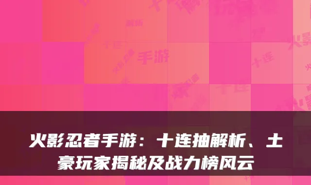 火影忍者手游：十连抽解析、土豪玩家揭秘及战力榜风云