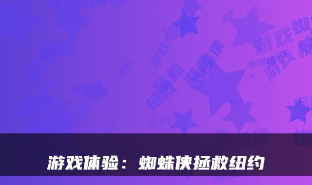 游戏体验：蜘蛛侠拯救纽约