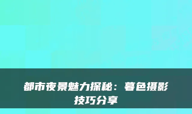 都市夜景魅力探秘：暮色摄影技巧分享