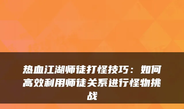 热血江湖师徒打怪技巧：如何高效利用师徒关系进行怪物挑战