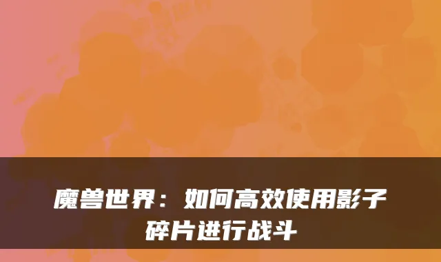 魔兽世界:如何高效使用影子碎片进行战斗