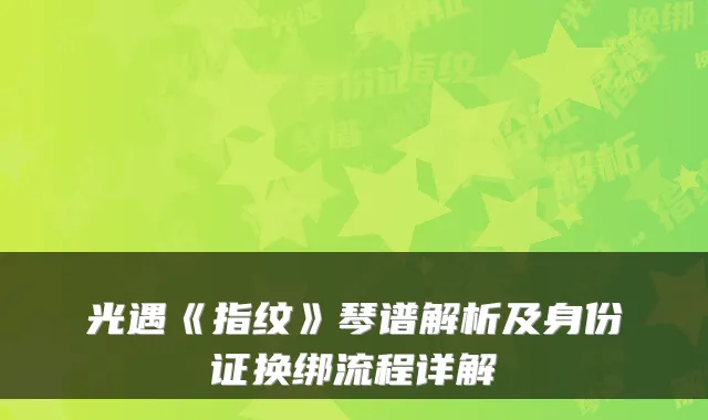光遇《指纹》琴谱解析及身份证换绑流程详解