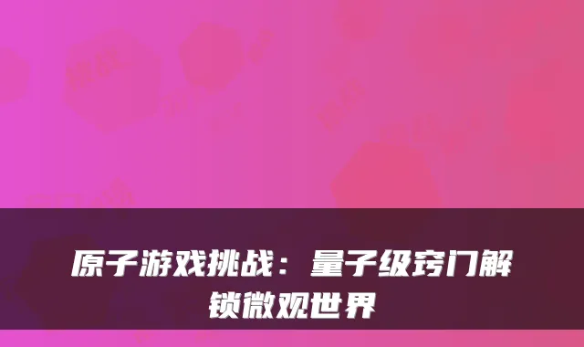 原子游戏挑战:量子级窍门解锁微观世界