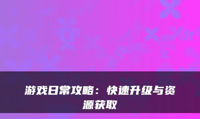 游戏日常攻略:快速升级与资源获取