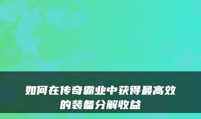 如何在传奇霸业中获得高效的装备分解收益