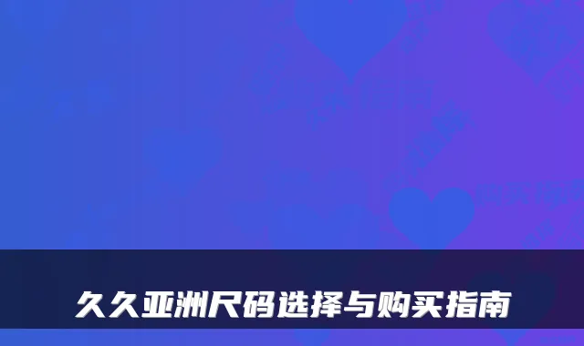久久亚洲尺码选择与购买指南