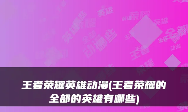 王者荣耀英雄动漫(王者荣耀的全部的英雄有哪些)