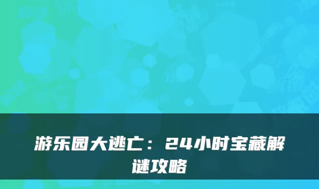 游乐园大逃亡：24小时宝藏解谜攻略