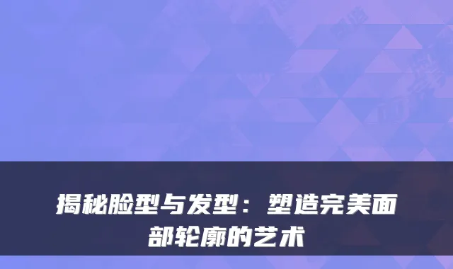 揭秘脸型与发型：塑造完美面部轮廓的艺术