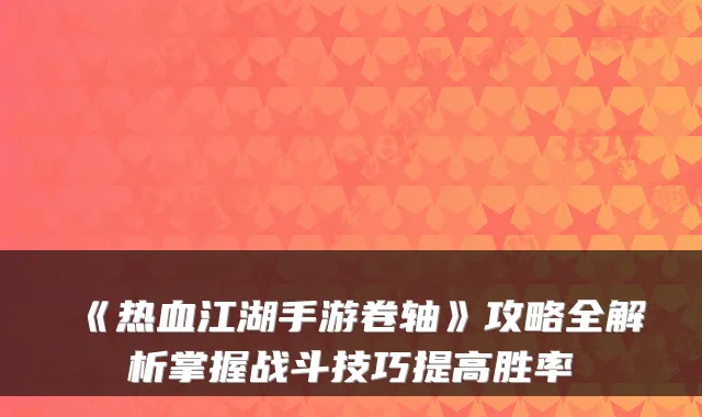 《热血江湖手游卷轴》攻略全解析掌握战斗技巧提高胜率