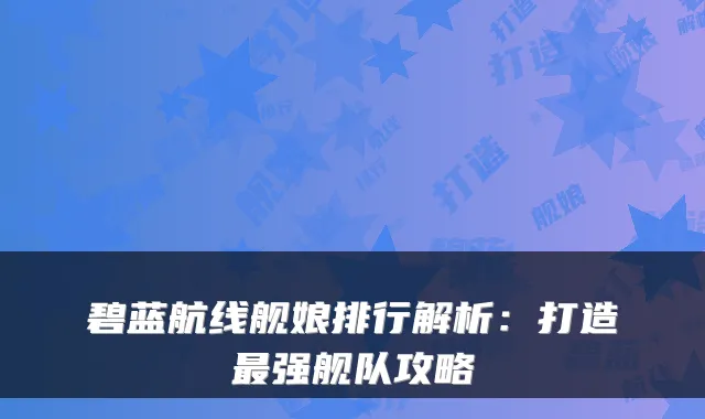 碧蓝航线舰娘排行解析：打造强舰队攻略