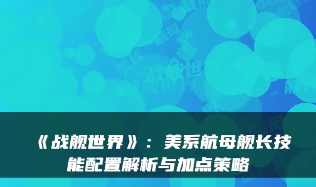 《战舰世界》：美系航母舰长技能配置解析与加点策略