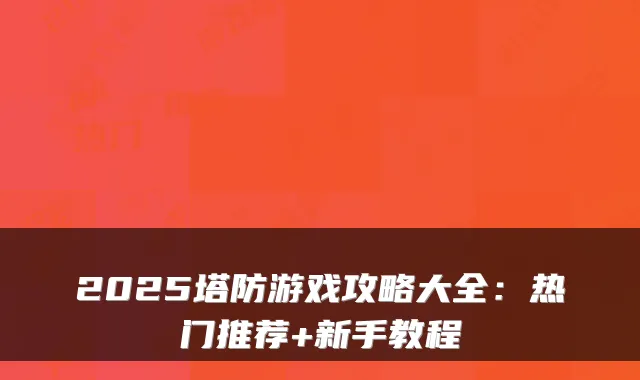 2025塔防游戏攻略大全:热门推荐+新手教程