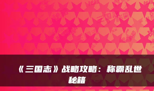 《三国志》战略攻略：称霸乱世秘籍