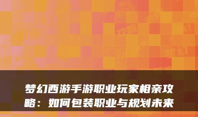 梦幻西游手游职业玩家相亲攻略:如何包装职业与规划未来