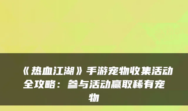 《热血江湖》手游宠物收集活动全攻略:参与活动赢取稀有宠物