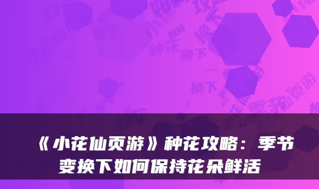 《小花仙页游》种花攻略：季节变换下如何保持花朵鲜活