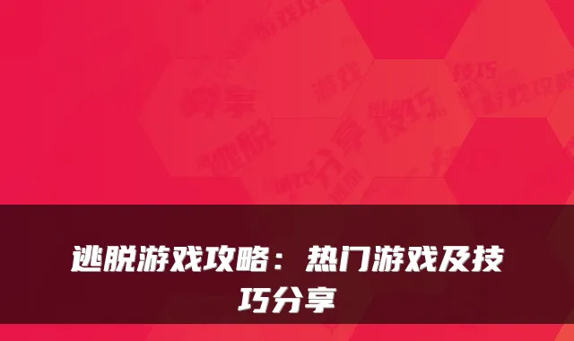 逃脱游戏攻略：热门游戏及技巧分享