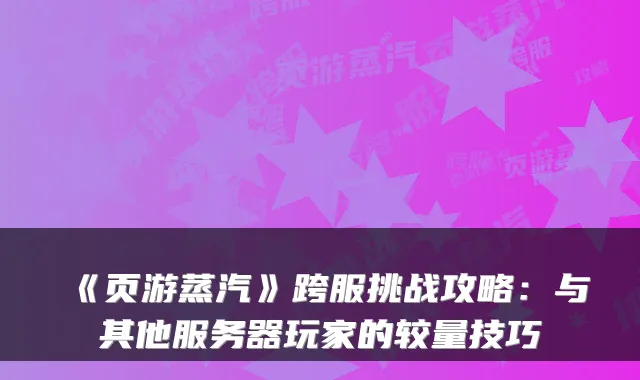 《页游蒸汽》跨服挑战攻略：与其他服务器玩家的较量技巧