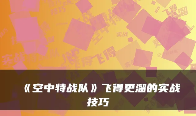 《空中特战队》飞得更溜的实战技巧