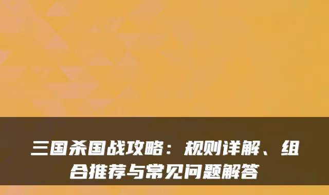 三国杀国战攻略：规则详解、组合推荐与常见问题解答