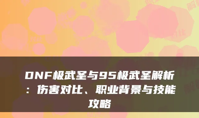 DNF极武圣与95极武圣解析：伤害对比、职业背景与技能攻略