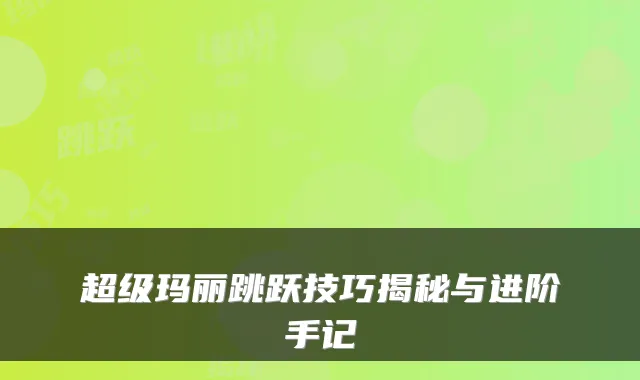 超级玛丽跳跃技巧揭秘与进阶手记
