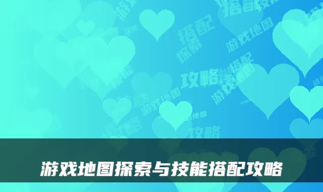 游戏地图探索与技能搭配攻略