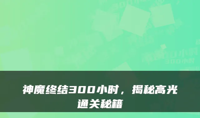 神魔终结300小时，揭秘高光通关秘籍