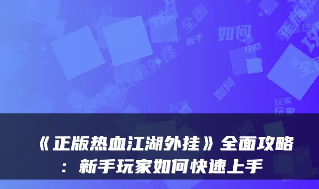 《正版热血江湖外挂》全面攻略:新手玩家如何快速上手