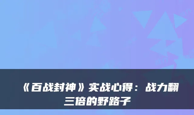 《百战封神》实战心得：战力翻三倍的野路子