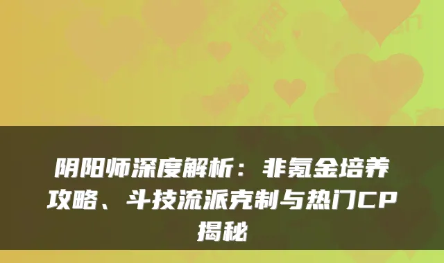 阴阳师深度解析：非氪金培养攻略、斗技流派克制与热门CP揭秘
