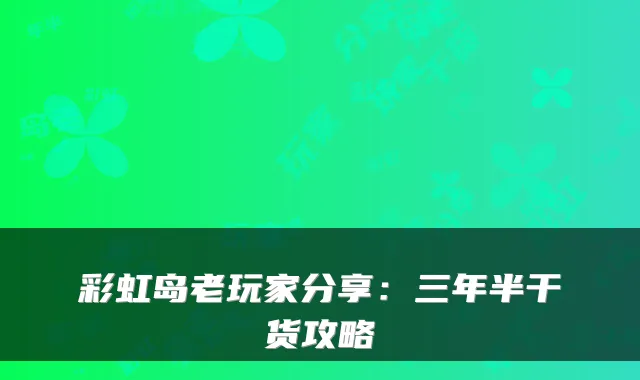 彩虹岛老玩家分享：三年半干货攻略