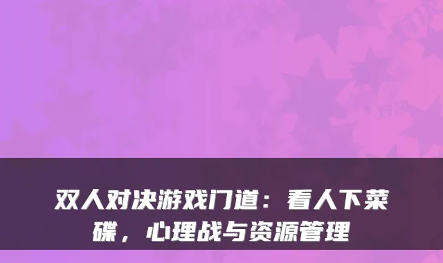 双人对决游戏门道：看人下菜碟，心理战与资源管理
