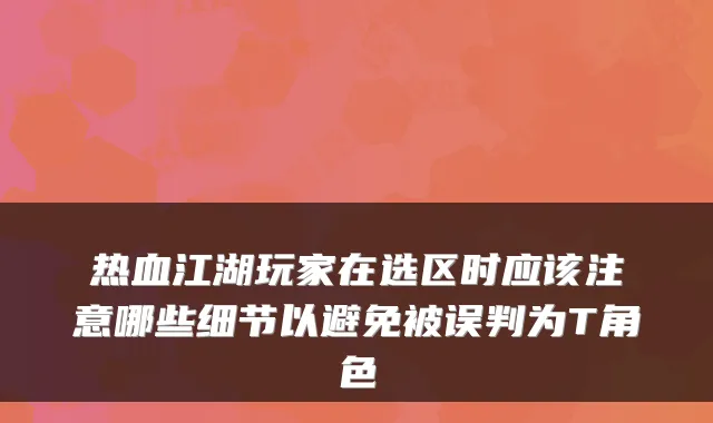 热血江湖玩家在选区时应该注意哪些细节以避免被误判为T角色