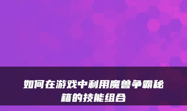 如何在游戏中利用魔兽争霸秘籍的技能组合