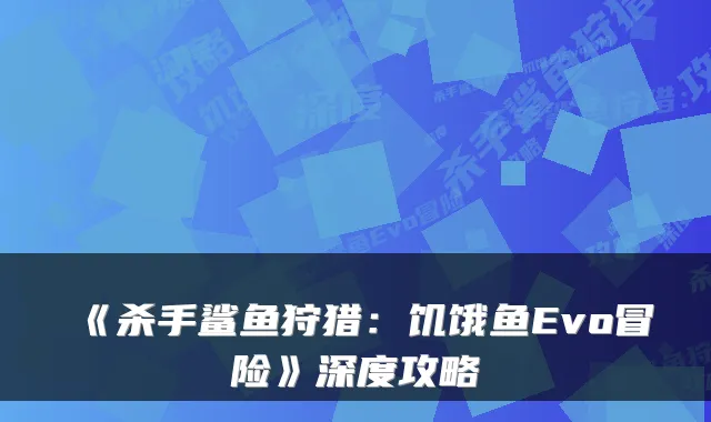 《杀手鲨鱼狩猎：饥饿鱼Evo冒险》深度攻略