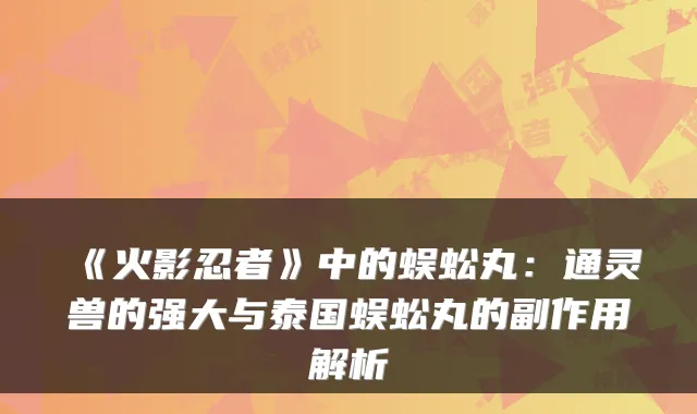 《火影忍者》中的蜈蚣丸：通灵兽的强大与泰国蜈蚣丸的副作用解析