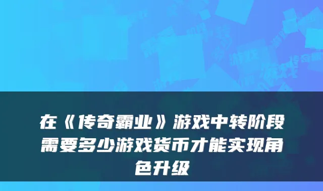 在《传奇霸业》游戏中转阶段需要多少游戏货币才能实现角色升级