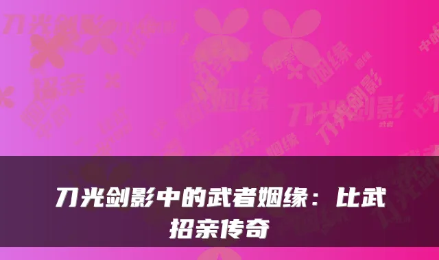 刀光剑影中的武者姻缘：比武招亲传奇