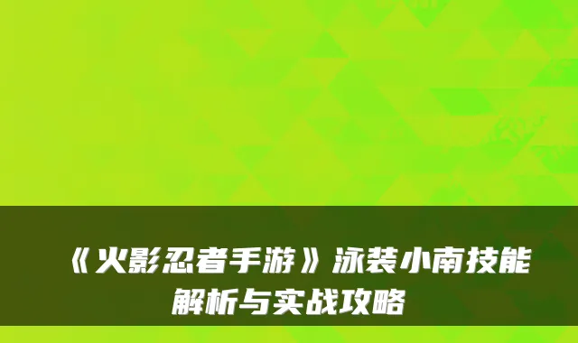 《火影忍者手游》泳装小南技能解析与实战攻略